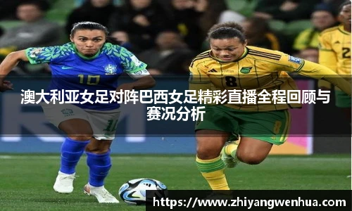 澳大利亚女足对阵巴西女足精彩直播全程回顾与赛况分析