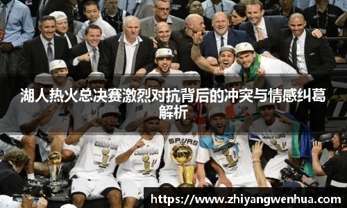 湖人热火总决赛激烈对抗背后的冲突与情感纠葛解析
