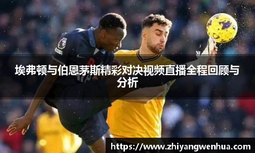 埃弗顿与伯恩茅斯精彩对决视频直播全程回顾与分析