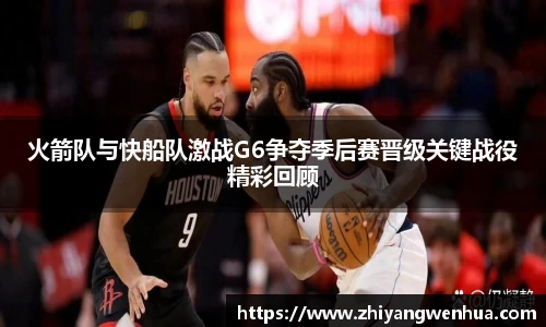 火箭队与快船队激战G6争夺季后赛晋级关键战役精彩回顾