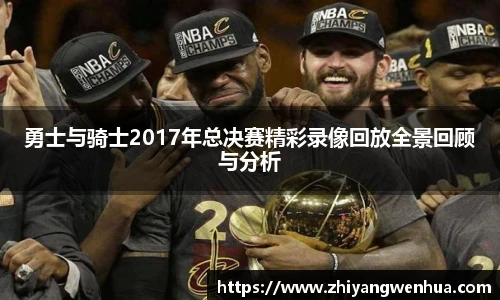勇士与骑士2017年总决赛精彩录像回放全景回顾与分析